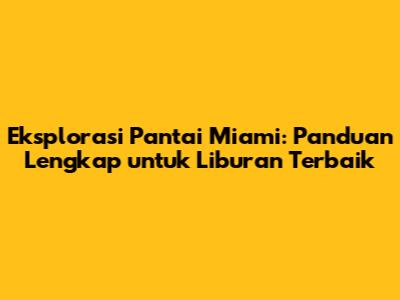 Eksplorasi Pantai Miami: Panduan Lengkap untuk Liburan Terbaik