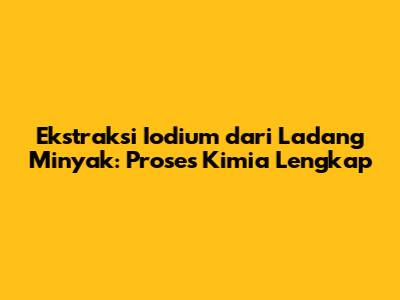 Ekstraksi Iodium dari Ladang Minyak: Proses Kimia Lengkap
