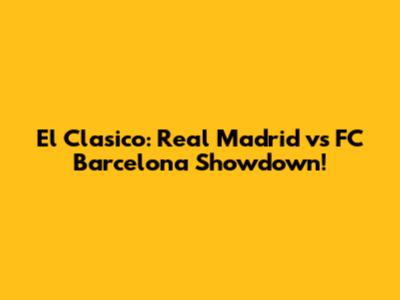 El Clasico: Real Madrid vs FC Barcelona Showdown!