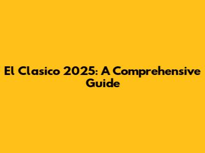El Clasico 2025: A Comprehensive Guide