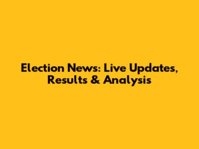 Election News: Live Updates, Results & Analysis