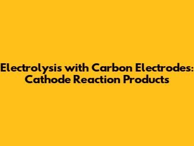 Electrolysis with Carbon Electrodes: Cathode Reaction Products