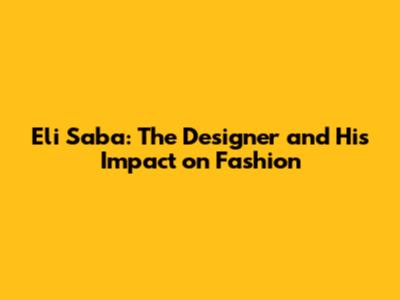 Eli Saba: The Designer and His Impact on Fashion