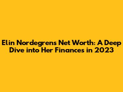 Elin Nordegren's Net Worth: A Deep Dive into Her Finances in 2023