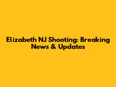 Elizabeth NJ Shooting: Breaking News & Updates