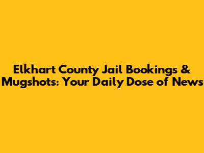 Elkhart County Jail Bookings & Mugshots: Your Daily Dose of News