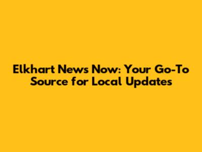 Elkhart News Now: Your Go-To Source for Local Updates