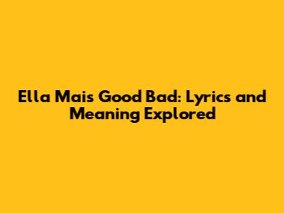 Ella Mai's Good Bad: Lyrics and Meaning Explored