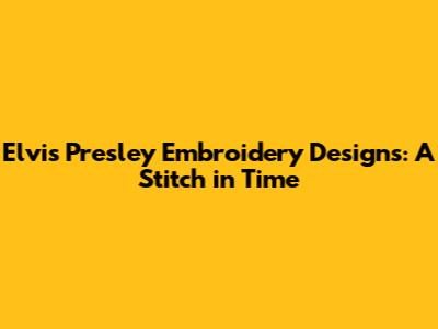 Elvis Presley Embroidery Designs: A Stitch in Time