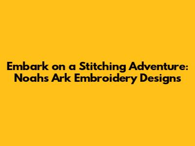Embark on a Stitching Adventure: Noah's Ark Embroidery Designs