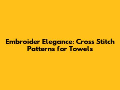 Embroider Elegance: Cross Stitch Patterns for Towels