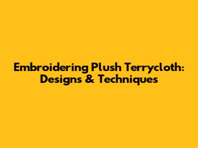Embroidering Plush Terrycloth: Designs & Techniques