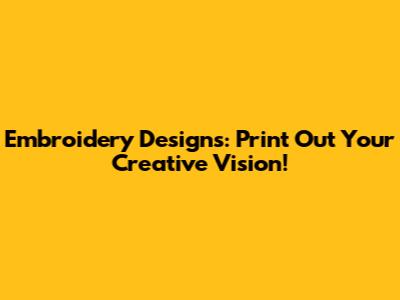 Embroidery Designs: Print Out Your Creative Vision!