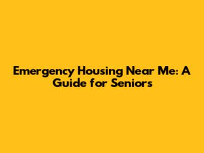 Emergency Housing Near Me: A Guide for Seniors