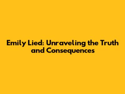 Emily Lied: Unraveling the Truth and Consequences