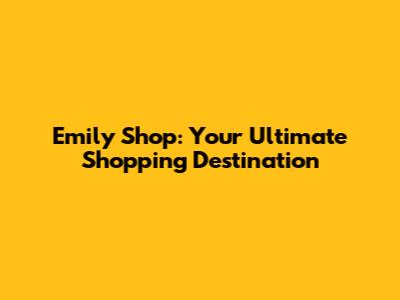 Emily Shop: Your Ultimate Shopping Destination