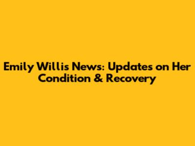 Emily Willis News: Updates on Her Condition & Recovery