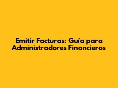 Emitir Facturas: Guía para Administradores Financieros