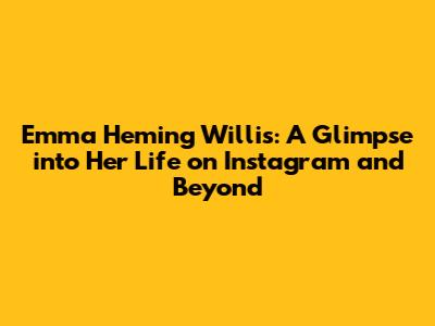 Emma Heming Willis: A Glimpse into Her Life on Instagram and Beyond
