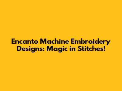 Encanto Machine Embroidery Designs: Magic in Stitches!