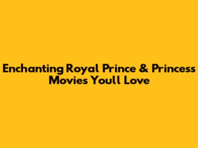 Enchanting Royal Prince & Princess Movies You'll Love