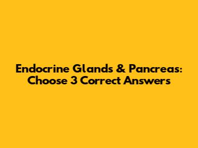 Endocrine Glands & Pancreas: Choose 3 Correct Answers