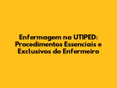 Enfermagem na UTIPED: Procedimentos Essenciais e Exclusivos do Enfermeiro