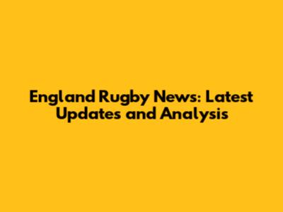 England Rugby News: Latest Updates and Analysis