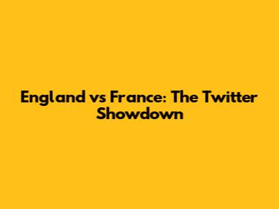 England vs France: The Twitter Showdown