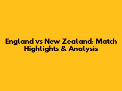 England vs New Zealand: Match Highlights & Analysis