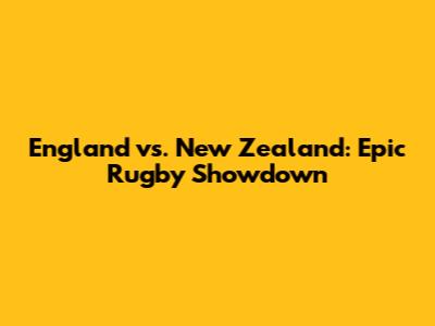 England vs. New Zealand: Epic Rugby Showdown