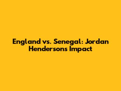England vs. Senegal: Jordan Henderson's Impact