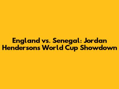England vs. Senegal: Jordan Henderson's World Cup Showdown