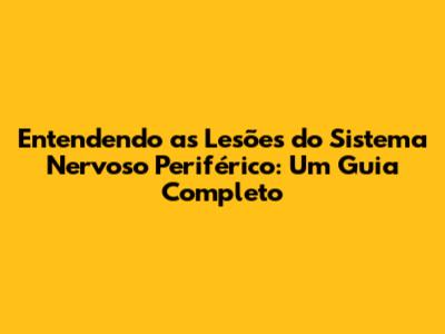 Entendendo as Lesões do Sistema Nervoso Periférico: Um Guia Completo
