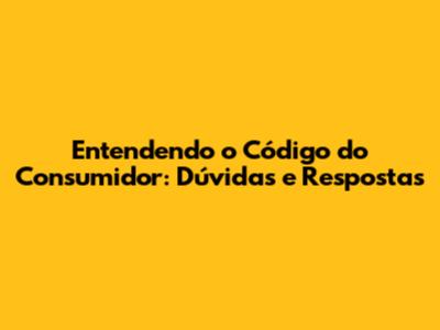 Entendendo o Código do Consumidor: Dúvidas e Respostas
