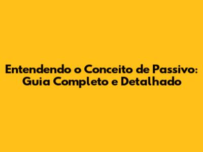 Entendendo o Conceito de Passivo: Guia Completo e Detalhado