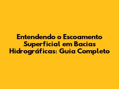 Entendendo o Escoamento Superficial em Bacias Hidrográficas: Guia Completo