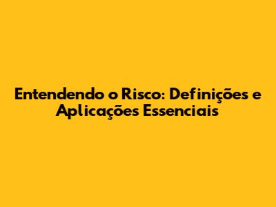Entendendo o Risco: Definições e Aplicações Essenciais