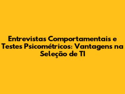 Entrevistas Comportamentais e Testes Psicométricos: Vantagens na Seleção de TI