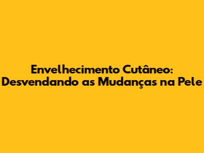 Envelhecimento Cutâneo: Desvendando as Mudanças na Pele