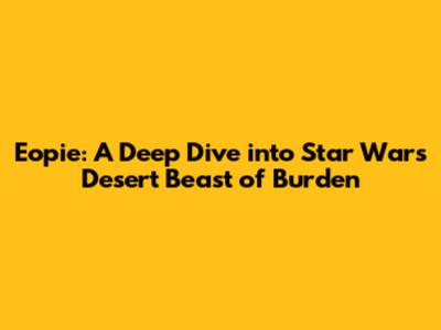 Eopie: A Deep Dive into Star Wars' Desert Beast of Burden