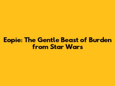 Eopie: The Gentle Beast of Burden from Star Wars