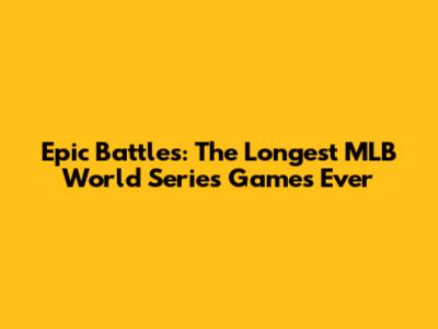 Epic Battles: The Longest MLB World Series Games Ever