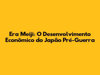 Era Meiji: O Desenvolvimento Econômico do Japão Pré-Guerra