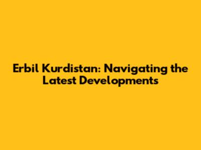 Erbil Kurdistan: Navigating the Latest Developments