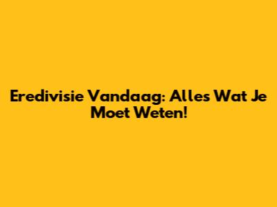 Eredivisie Vandaag: Alles Wat Je Moet Weten!