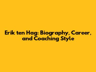 Erik ten Hag: Biography, Career, and Coaching Style