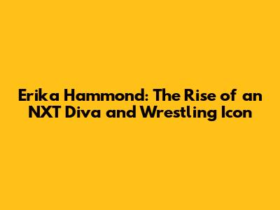 Erika Hammond: The Rise of an NXT Diva and Wrestling Icon