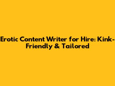 Erotic Content Writer for Hire: Kink-Friendly & Tailored