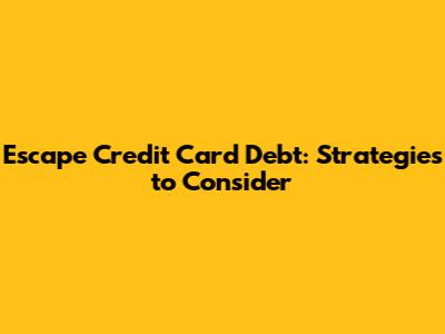 Escape Credit Card Debt: Strategies to Consider